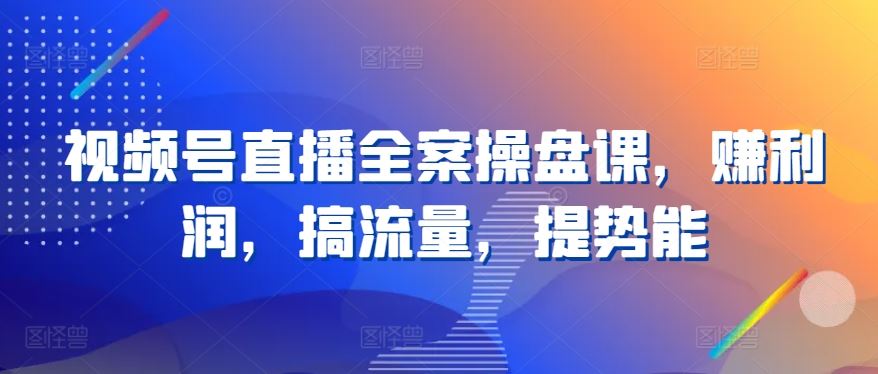 视频号直播全案操盘课，赚利润，搞流量，提势能-来福网创