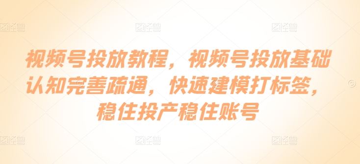 视频号投放教程，​视频号投放基础认知完善疏通，快速建模打标签，稳住投产稳住账号-来福网创