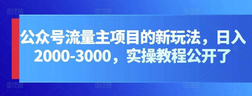 公众号流量主项目的新玩法，日入2000-3000，实操教程公开了-来福网创