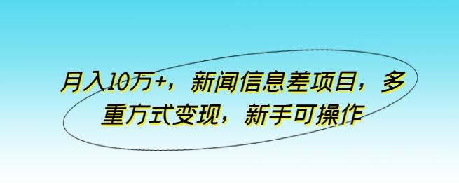 月入10万+，新闻信息差项目，多重方式变现，新手可操作【揭秘】-来福网创