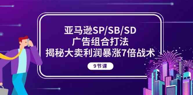 亚马逊SP/SB/SD广告组合打法，揭秘大卖利润暴涨7倍战术 (9节课)-来福网创