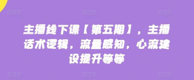 主播线下课【第五期】，主播话术逻辑，流量感知，心流建设提升等等-来福网创