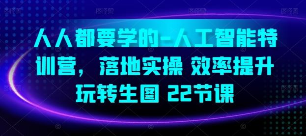 人人都要学的-人工智能特训营，落地实操 效率提升 玩转生图(22节课)-来福网创