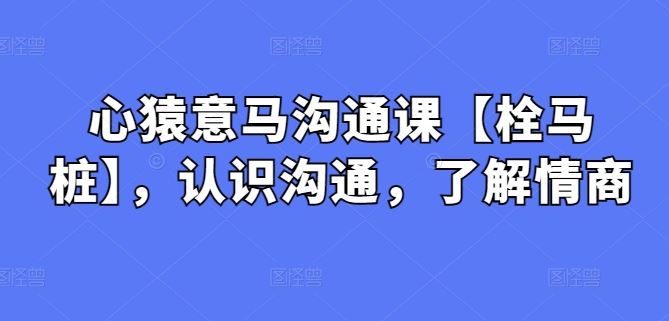 心猿意马沟通课【栓马桩】，认识沟通，了解情商-来福网创