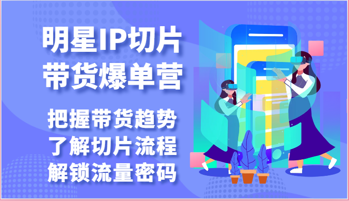 明星IP切片带货爆单营-把握带货趋势，了解切片流程，解锁流量密码（69节）-来福网创