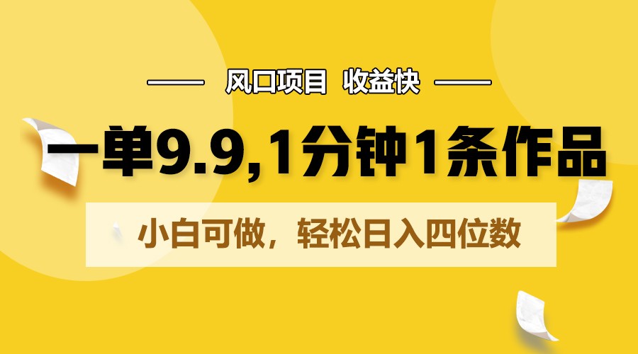 一单9.9，1分钟1条作品，小白可做，轻松日入四位数-来福网创