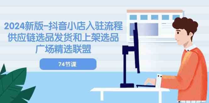 2024新版抖音小店入驻流程：供应链选品发货和上架选品广场精选联盟（74节）-来福网创