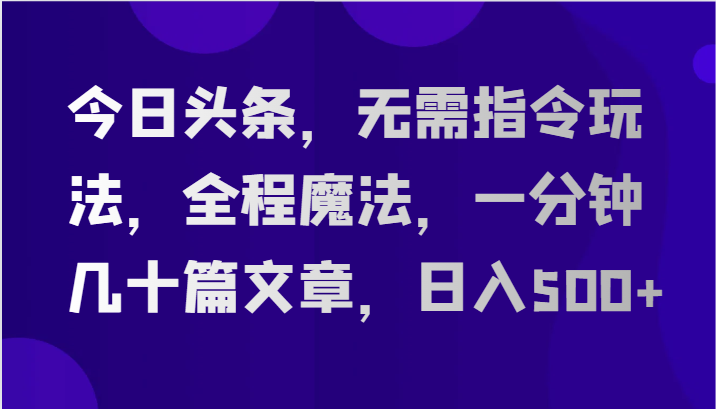 今日头条，无需指令玩法，全程魔法，一分钟几十篇文章，日入500+-来福网创