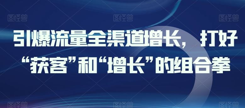 引爆流量全渠道增长，打好“获客”和“增长”的组合拳-来福网创