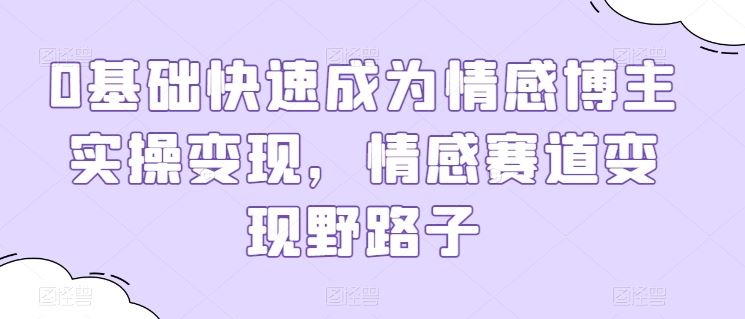 0基础快速成为情感博主实操变现，情感赛道变现野路子-来福网创