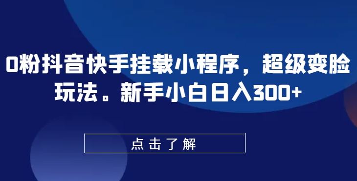 0粉抖音快手挂载小程序，超级变脸玩法，新手小白日入300+【揭秘】-来福网创