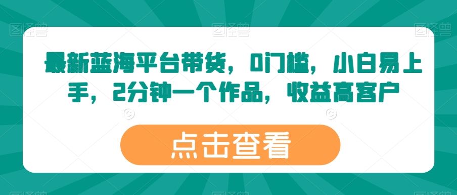 最新蓝海平台带货，0门槛，小白易上手，2分钟一个作品，收益高【揭秘】-来福网创