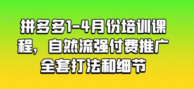 拼多多1-4月份培训课程，自然流强付费推广全套打法和细节-来福网创