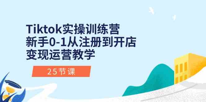Tiktok实操训练营：新手0-1从注册到开店变现运营教学（25节课）-来福网创