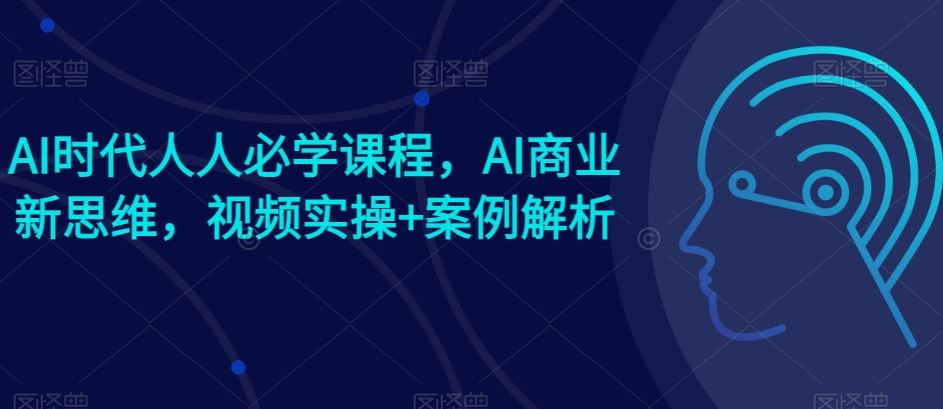 AI时代人人必学课程，AI商业新思维，视频实操+案例解析【赠AI商业爆款案例】-来福网创