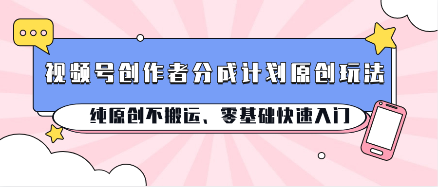 视频号创作者分成计划原创玩法；纯原创不搬运、零基础快速入门-来福网创