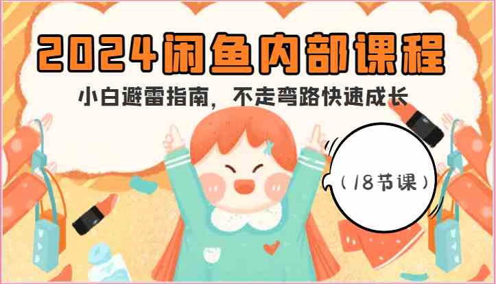 2024闲鱼内部课程，小白避雷指南，不走弯路快速成长（18节课）-来福网创