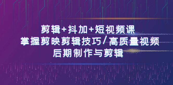 剪辑+抖加+短视频课： 掌握剪映剪辑技巧/高质量视频/后期制作与剪辑（50节）-来福网创