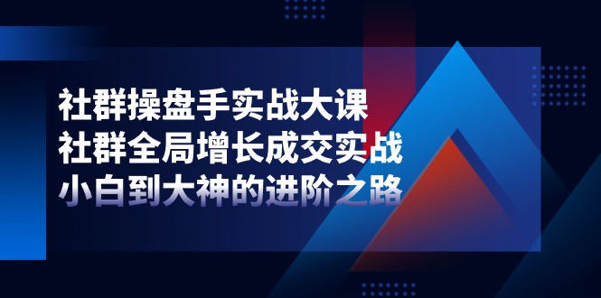 社群操盘手实战大课：社群全局增长成交实战，小白到大神的进阶之路-来福网创