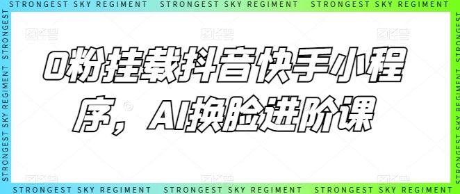 0粉挂载抖音快手小程序，AI换脸进阶课-来福网创