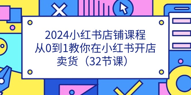 2024小红书店铺课程，从0到1教你在小红书开店卖货（32节课）-来福网创