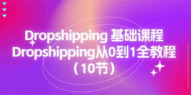 Dropshipping基础课程，Dropshipping从0到1全教程（10节）-来福网创