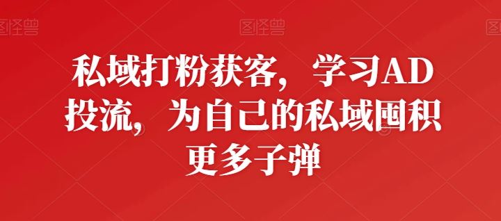 私域打粉获客，学习AD投流，为自己的私域囤积更多子弹-来福网创