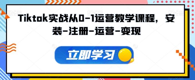 Tiktok实战从0-1运营教学课程，安装-注册-运营-变现-来福网创