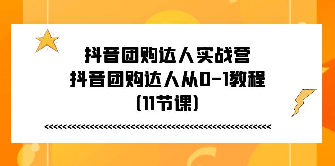 抖音团购达人实战营，抖音团购达人从0-1教程（11节课）-来福网创