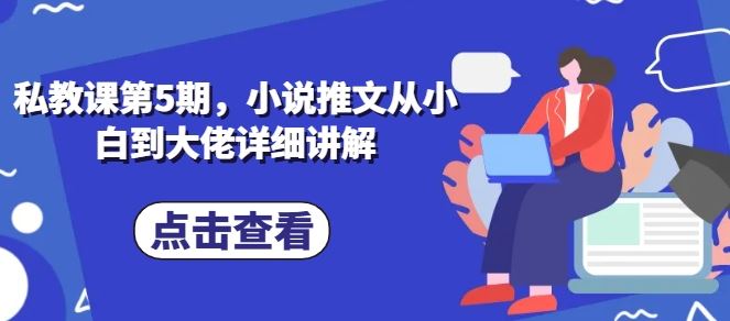 私教课第5期，小说推文从小白到大佬详细讲解-来福网创