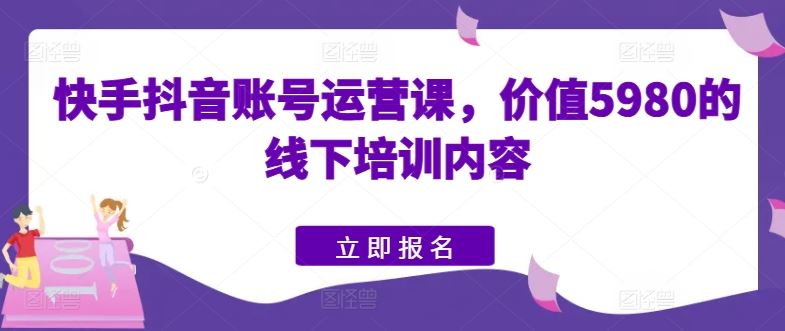 快手抖音账号运营课，价值5980的线下培训内容-来福网创