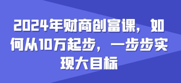 2024年财商创富课，如何从10w起步，一步步实现大目标-来福网创