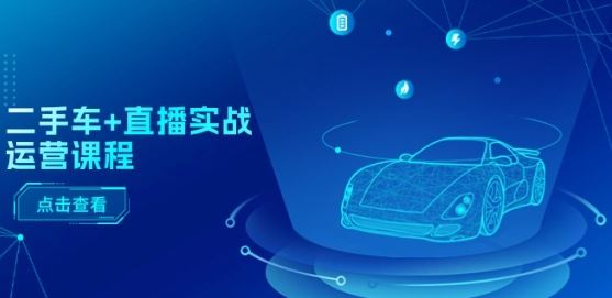 二手车+直播实战运营课程：直播推荐/短视频推荐/千川投放/直播全流程-来福网创