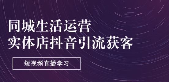 同城生活运营-实体店抖音引流获客：短视频直播学习(9节课)-来福网创