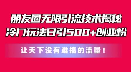 朋友圈无限引流技术，一个冷门玩法日引500+创业粉，让天下没有难搞的流量【揭秘】-来福网创
