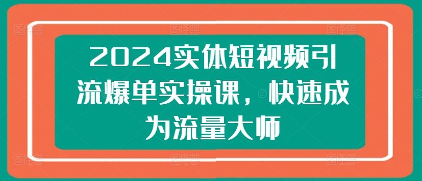 2024实体短视频引流爆单实操课，快速成为流量大师-来福网创