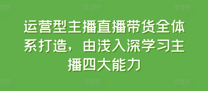 运营型主播直播带货全体系打造，由浅入深学习主播四大能力-来福网创