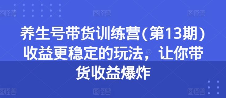 养生号带货训练营(第13期)收益更稳定的玩法，让你带货收益爆炸-来福网创