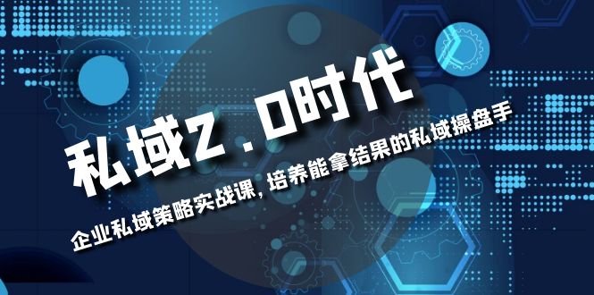 （8291期）私域-2.0时代：企业私域策略实战课，培养能拿结果的私域操盘手-来福网创