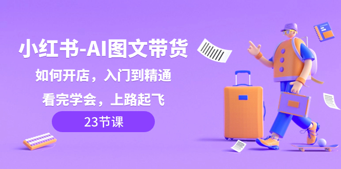（8345期）小红书-AI图文带货，如何开店，入门到精通，看完学会，上路起飞！-来福网创