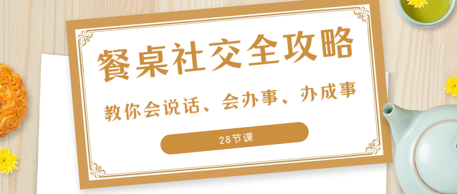 （8352期）27项·餐桌社交 全攻略：教你会说话、会办事、办成事（28节课）-来福网创