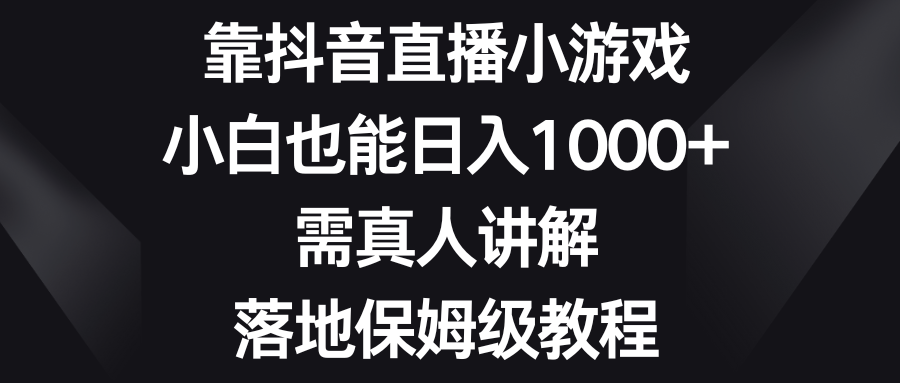 （8408期）靠抖音直播小游戏，小白也能日入1000+，需真人讲解，落地保姆级教程-来福网创
