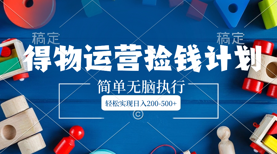 （8395期）得物运营捡钱计划，简单无脑执行，轻松实现日入200-500+-来福网创