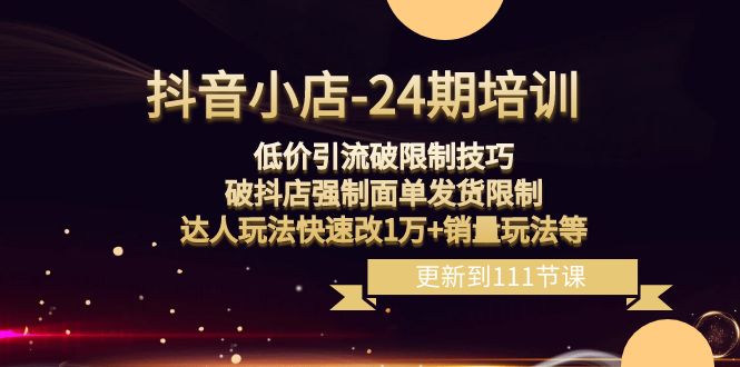 （8394期）抖音小店-24期：低价引流破限制技巧，破抖店强制面单发货限制，达人玩法…-来福网创