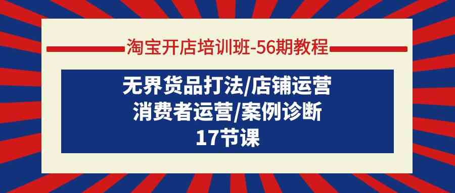 （9605期）淘宝开店培训班-56期教程：无界货品打法/店铺运营/消费者运营/案例诊断-来福网创