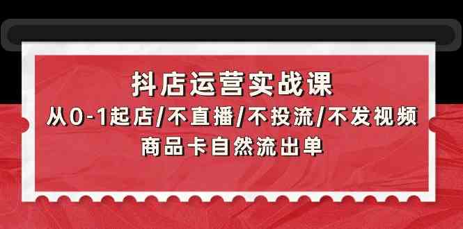 （9705期）抖店运营实战课：从0-1起店/不直播/不投流/不发视频/商品卡自然流出单-来福网创