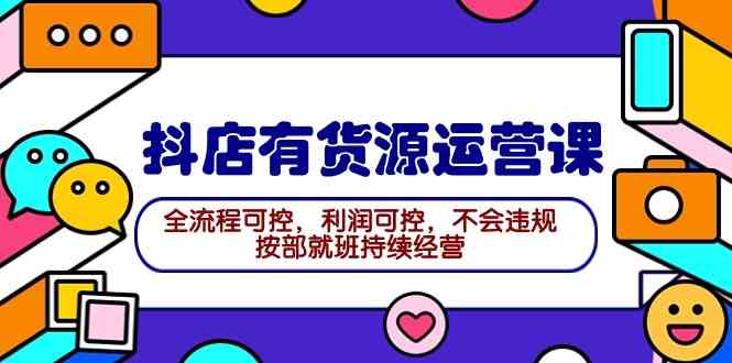 （9702期）2024抖店有货源运营课：全流程可控，利润可控，不会违规，按部就班持续经营-来福网创