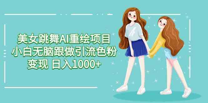 （9750期）美女跳舞AI重绘项目 小白无脑跟做引流色粉变现 日入1000+-来福网创