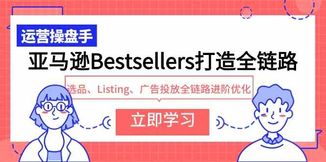 （9801期）亚马逊Bestsellers打造全链路，选品、Listing、广告投放全链路进阶优化-来福网创