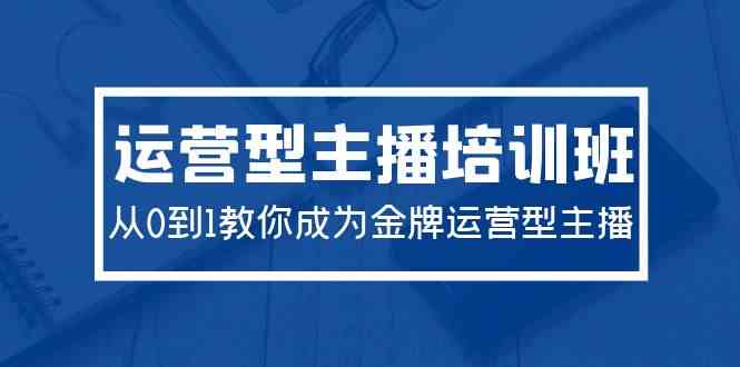 （9772期）2024运营型主播培训班：从0到1教你成为金牌运营型主播（29节课）-来福网创